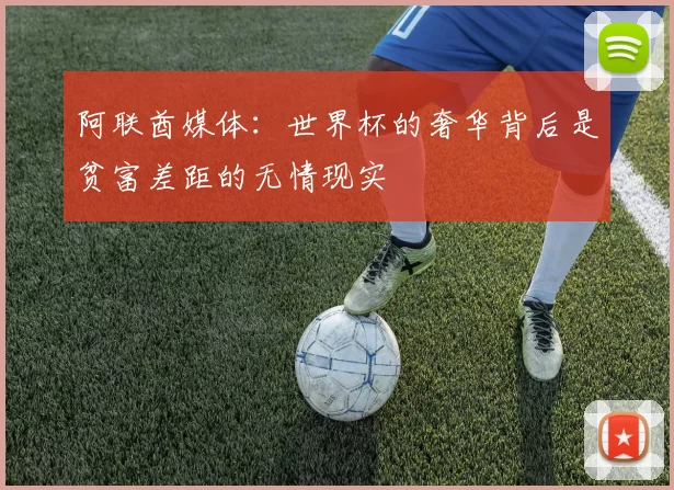阿联酋媒体：世界杯的奢华背后是贫富差距的无情现实