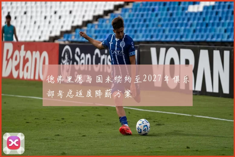 德弗里愿与国米续约至2027年俱乐部考虑适度降薪方案