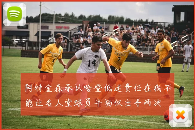 阿特金森承认哈登低迷责任在我不能让名人堂球员半场仅出手两次