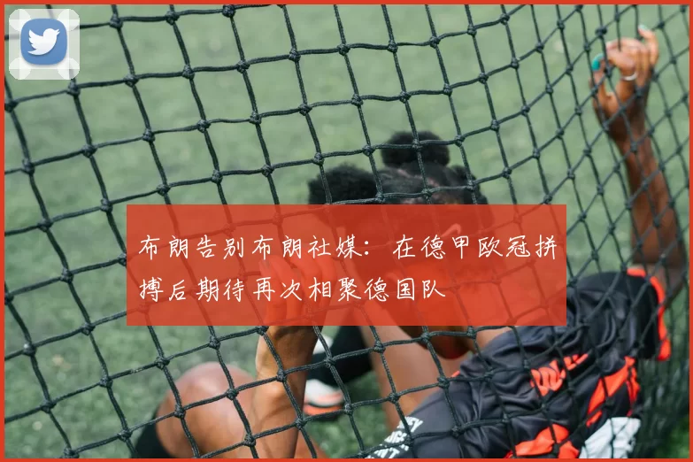 布朗告别布朗社媒：在德甲欧冠拼搏后期待再次相聚德国队