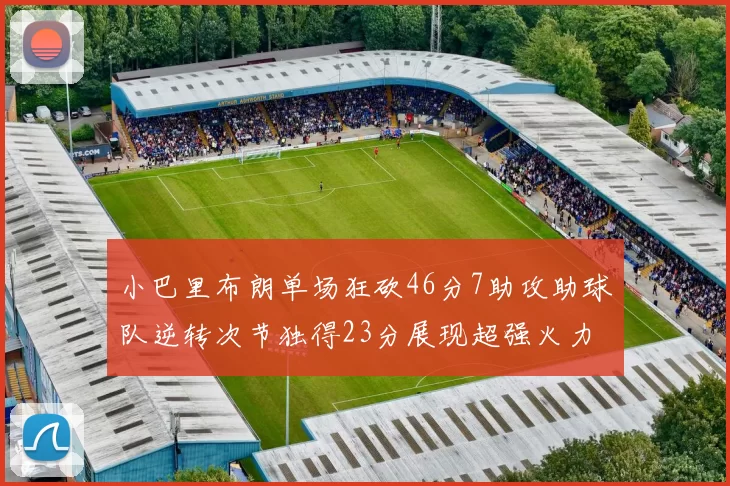 小巴里布朗单场狂砍46分7助攻助球队逆转次节独得23分展现超强火力