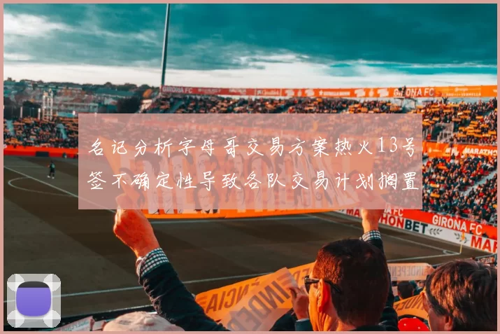 名记分析字母哥交易方案热火13号签不确定性导致各队交易计划搁置