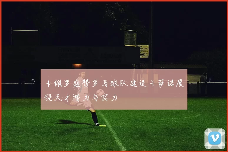 卡佩罗盛赞罗马球队建设卡萨诺展现天才潜力与实力