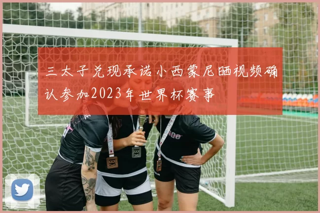 三太子兑现承诺小西蒙尼晒视频确认参加2023年世界杯赛事