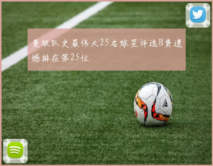 曼联队史最伟大25名球星评选B费遗憾排在第25位