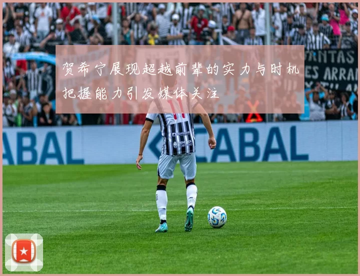 贺希宁展现超越前辈的实力与时机把握能力引发媒体关注