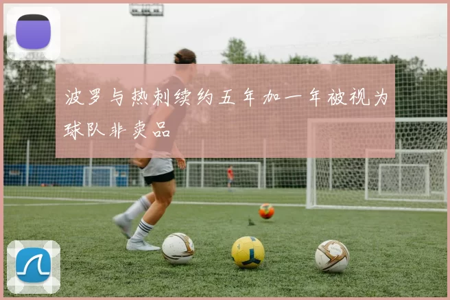 波罗与热刺续约五年加一年被视为球队非卖品