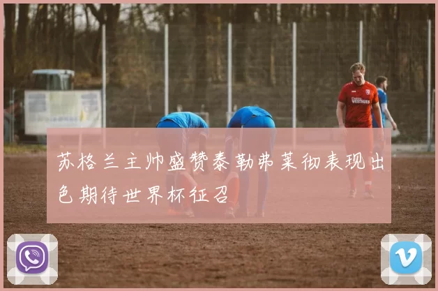 苏格兰主帅盛赞泰勒弗莱彻表现出色期待世界杯征召