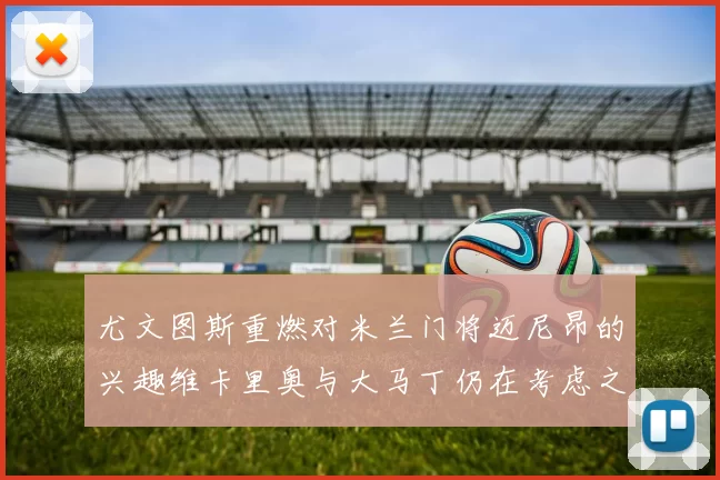 尤文图斯重燃对米兰门将迈尼昂的兴趣维卡里奥与大马丁仍在考虑之中