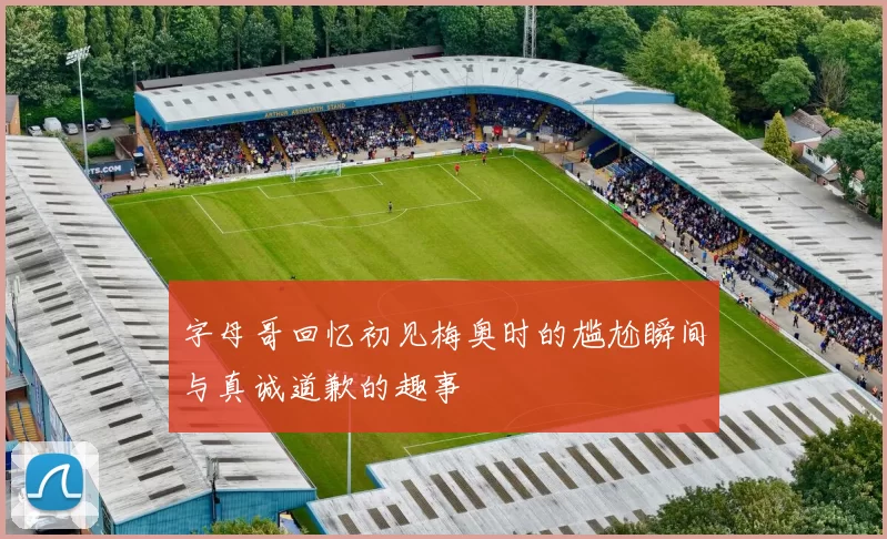 字母哥回忆初见梅奥时的尴尬瞬间与真诚道歉的趣事