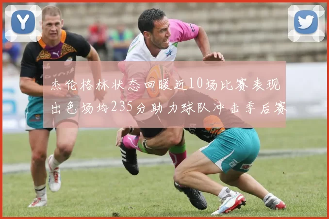 杰伦格林状态回暖近10场比赛表现出色场均235分助力球队冲击季后赛