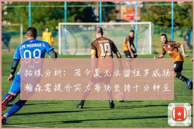 拓媒分析：若今夏无法留住罗威杨瀚森需提升实力每场坚持十分钟至关重要