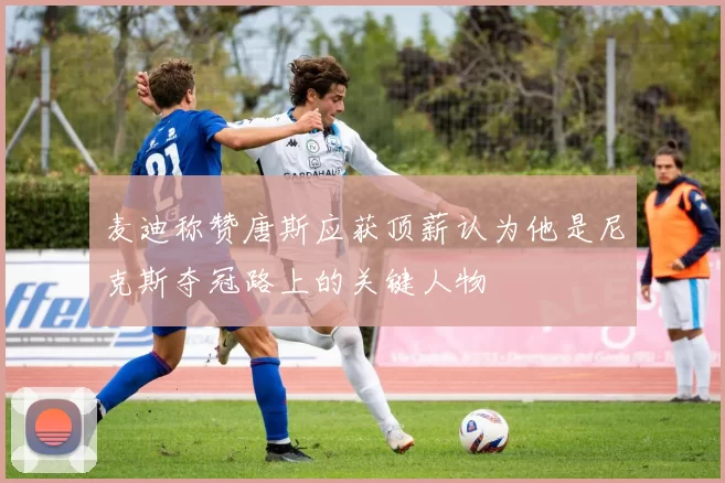 麦迪称赞唐斯应获顶薪认为他是尼克斯夺冠路上的关键人物