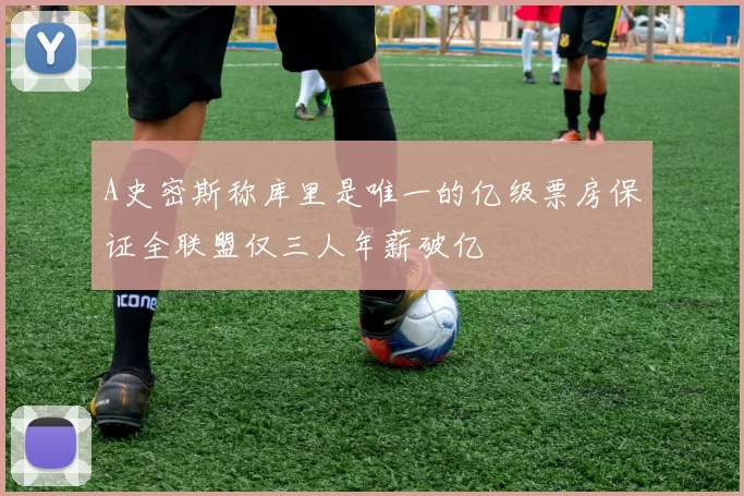 A史密斯称库里是唯一的亿级票房保证全联盟仅三人年薪破亿