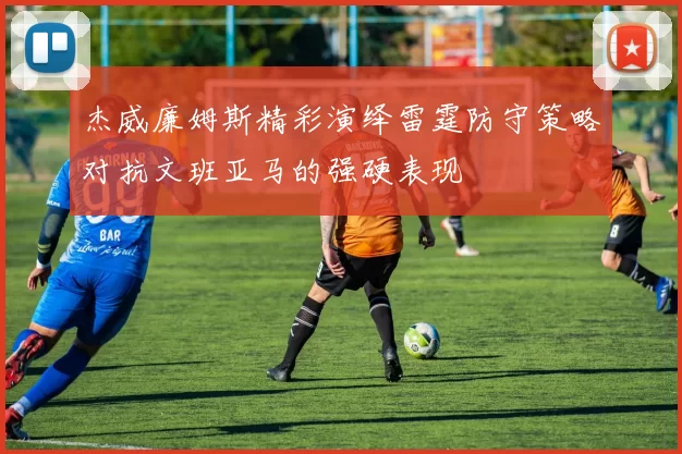 杰威廉姆斯精彩演绎雷霆防守策略对抗文班亚马的强硬表现