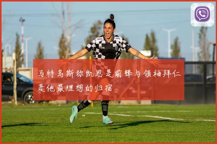 马特乌斯称凯恩是前锋与领袖拜仁是他最理想的归宿