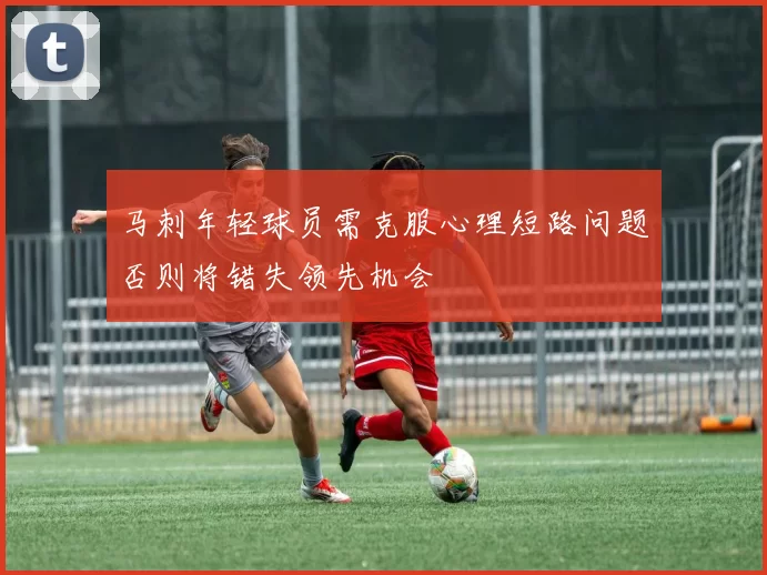 马刺年轻球员需克服心理短路问题否则将错失领先机会