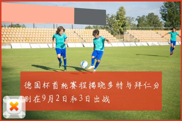 德国杯首轮赛程揭晓多特与拜仁分别在9月2日和3日出战