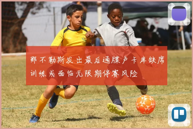 那不勒斯发出最后通牒卢卡库缺席训练或面临无限期停赛风险
