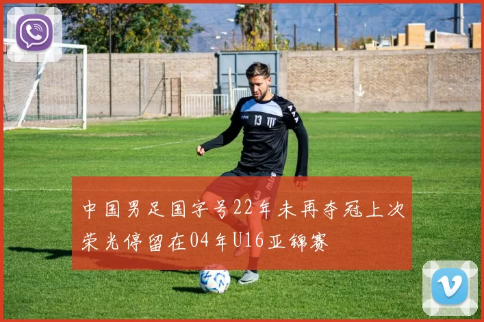 中国男足国字号22年未再夺冠上次荣光停留在04年U16亚锦赛