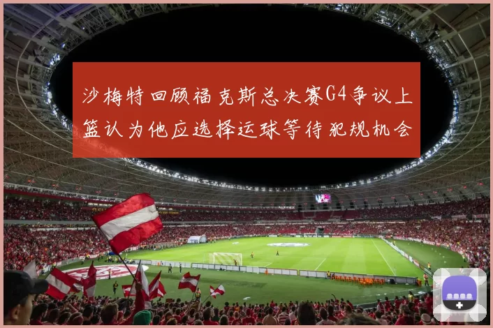 沙梅特回顾福克斯总决赛G4争议上篮认为他应选择运球等待犯规机会