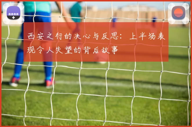 西安之行的决心与反思：上半场表现令人失望的背后故事