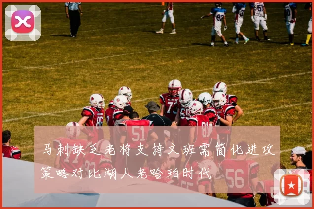 马刺缺乏老将支持文班需简化进攻策略对比湖人老哈珀时代