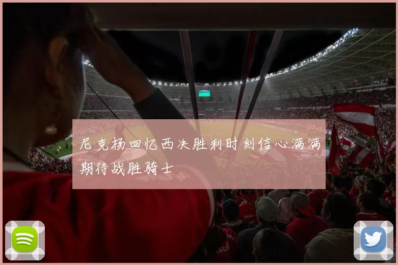 尼克杨回忆西决胜利时刻信心满满期待战胜骑士